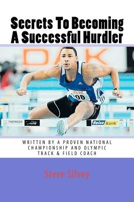 Secrets To Becoming A Successful Hurdler: A special book designed to help parents, coaches and athletes with improving HURDLE performance. by Silvey, Steve