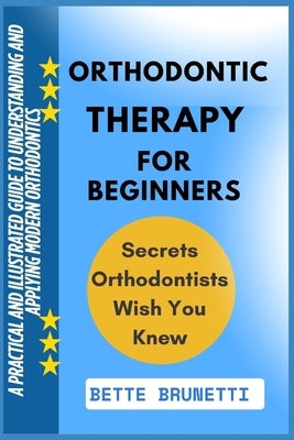 Orthodontic Therapy for Beginners: A Practical And Illustrated Guide To Understanding And Applying Modern Orthodontics by Brunetti, Bette