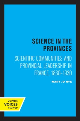 Science in the Provinces: Scientific Communities and Provincial Leadership in France, 1860 - 1930 by Nye, Mary Jo
