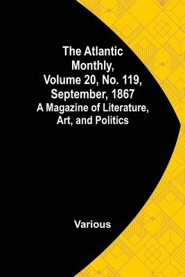 The Atlantic Monthly, Volume 20, No. 119, September, 1867; A Magazine of Literature, Art, and Politics by Various