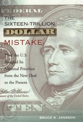 The Sixteen-Trillion-Dollar Mistake: How the U.S. Bungled Its National Priorities from the New Deal to the Present by Jansson, Bruce