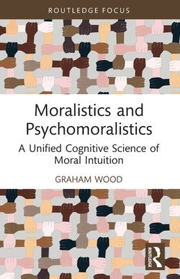 Moralistics and Psychomoralistics: A Unified Cognitive Science of Moral Intuition by Wood, Graham