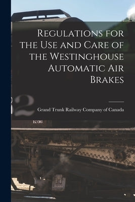 Regulations for the Use and Care of the Westinghouse Automatic Air Brakes [microform] by Grand Trunk Railway Company of Canada