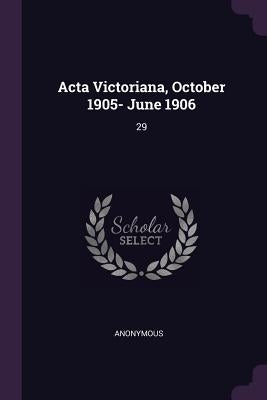 Acta Victoriana, October 1905- June 1906: 29 by Anonymous