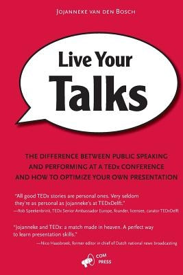 Live Your Talks: The Difference Between Public Speaking And Performing At A TEDx Conference And How To Optimize Your Own Presentation by Van Den Bosch, Jojanneke