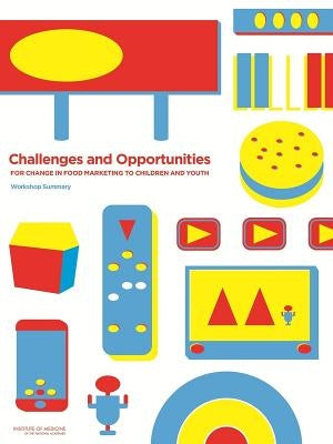 Challenges and Opportunities for Change in Food Marketing to Children and Youth: Workshop Summary by Institute of Medicine