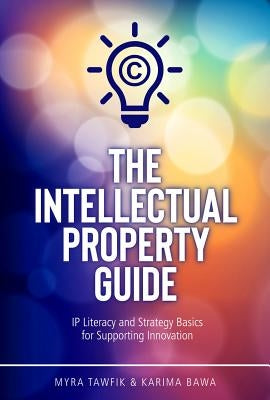 The Intellectual Property Guide: IP Literacy and Strategy Basics for Supporting Innovation by Tawfik, Myra