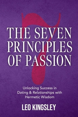 The Seven Principles of Passion: Unlocking Success in Dating & Relationships with Hermetic Wisdom by Kingsley, Leo
