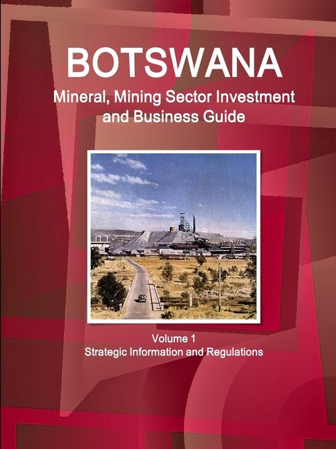 Botswana Mineral, Mining Sector Investment and Business Guide Volume 1 Strategic Information and Regulations by Ibp, Inc