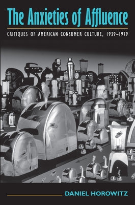 The Anxieties of Affluence: Critiques of American Consumer Culture, 1939-1979 by Horowitz, Daniel