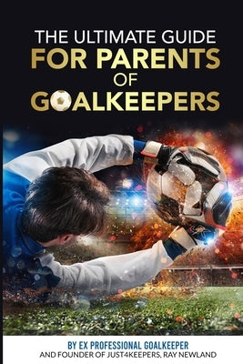 The Ultimate Guide For Parents Of Goalkeepers by Newland, Ray