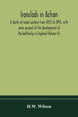 Ironclads in action; a sketch of naval warfare from 1855 to 1895, with some account of the development of the battleship in England (Volume II) by Wilson, H. W.