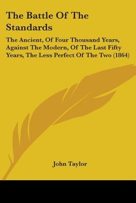 The Battle Of The Standards: The Ancient, Of Four Thousand Years, Against The Modern, Of The Last Fifty Years, The Less Perfect Of The Two (1864) by Taylor, John