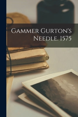 Gammer Gurton's Needle. 1575 by Anonymous