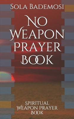 No Weapon Prayer Book: Spiritual Weapon Prayer Book by Bademosi, Sola