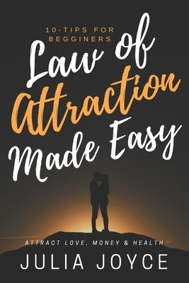 Law Of Attraction Made Easy, 10-Tips For Beginners: Attract Love, Money & Health by Joyce, Julia