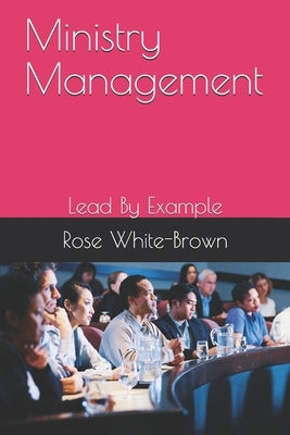 Manage Your Ministry Well: Lead By Example by White-Brown, Rose M.