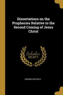 Dissertations on the Prophecies Relative to the Second Coming of Jesus Christ by Duffield, George
