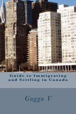 Guide to Immigrating and Settling in Canada by V, Guggu