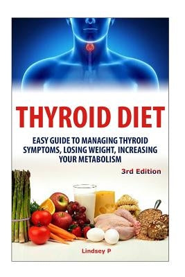 Thyroid Diet: Easy Guide to Managing Thyroid Symptoms, Losing Weight, Increasing Your Metabolism by P, Lindsey