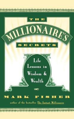 The Millionaire's Secrets: Life Lessons in Wisdom and Wealth by Fisher, Mark
