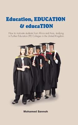 Education, EDUCATION & educaTION: How to motivate students from Africa and Asia, studying in Further Education (FE) Colleges in the United Kingdom. by Sannoh, Mohamed