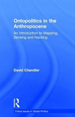 Ontopolitics in the Anthropocene: An Introduction to Mapping, Sensing and Hacking by Chandler, David