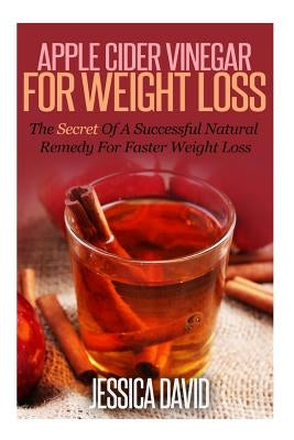 Apple Cider Vinegar For Weight Loss: The Secret Of A Successful Natural Remedy For Faster Weight Loss by David, Jessica
