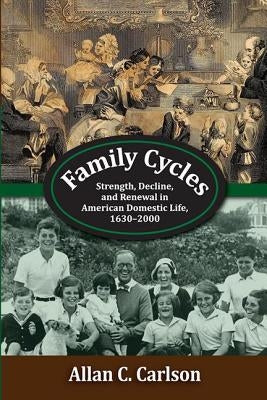Family Cycles: Strength, Decline, and Renewal in American Domestic Life, 1630-2000 by Carlson, Allan C.