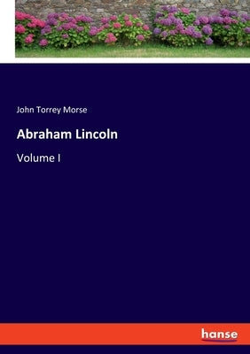 Abraham Lincoln: Volume I by Morse, John Torrey