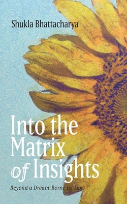 Into the Matrix of Insights: Beyond a Dream-Borne Jet Lag by Bhattacharya, Shukla