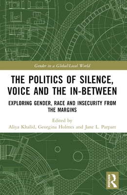 The Politics of Silence, Voice and the In-Between: Exploring Gender, Race and Insecurity from the Margins by Khalid, Aliya
