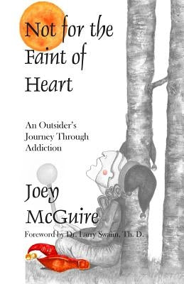 Not For The Faint Of Heart: An Outsider's Journey Through Addiction by McGuire, Joey