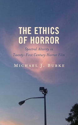 The Ethics of Horror: Spectral Alterity in Twenty-First-Century Horror Film by Burke, Michael J.