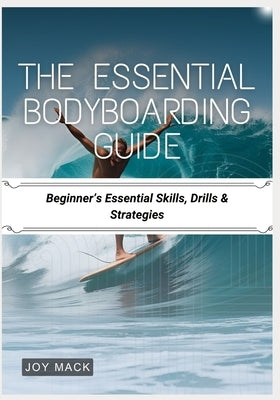 The Essential Bodyboarding Guide: Beginner's Essential Skills, Drills & Strategies by Mack, Joy