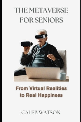 The Metaverse for Seniors: From Virtual Realities to Real Happiness by Watson, Caleb