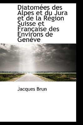 Diatomées des Alpes et du Jura et de la Région Suisse et Française des Environs de Genève by Brun, Jacques
