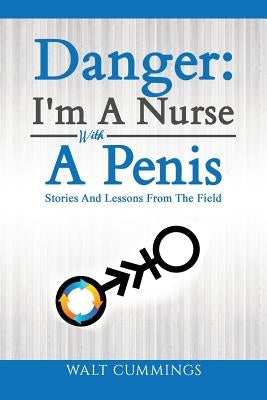 Danger: I'm A Nurse With A Penis: Stories And Lessons From The Field by Cummings, Walt