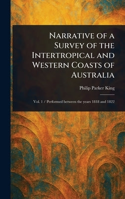 Narrative of a Survey of the Intertropical and Western Coasts of Australia by King, Philip Parker
