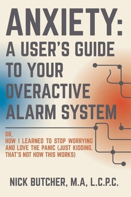 Anxiety: A USER'S GUIDE TO YOUR OVERACTIVE ALARM SYSTEM: Or: How I Learned to Stop Worrying and Love the Panic (Just Kidding, That's Not How This Work by Butcher, Nick