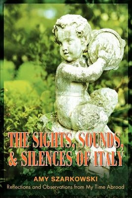 The Sights, Sounds, and Silences of Italy: Reflections and Observations from My Time Abroad by Szarkowski, Amy