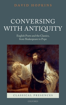 Conversing with Antiquity: English Poets and the Classics, from Shakespeare to Pope by Hopkins, David