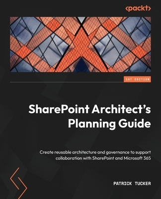 SharePoint Architect's Planning Guide: Create reusable architecture and governance to support collaboration with SharePoint and Microsoft 365 by Tucker, Patrick