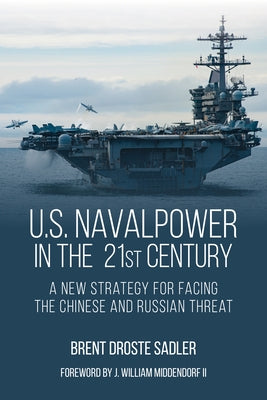 U.S. Naval Power in the 21st Century: A New Strategy for Facing the Chinese and Russian Threat by Sadler, Brent Droste