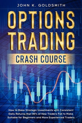 Options Trading crash course: How to Make Strategic Investments with Consistent Daily Returns that 95% of New Traders Fail to Make. Suitable for Beg by Goldsmith, John K.