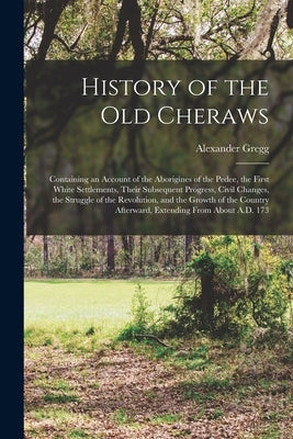 History of the Old Cheraws: Containing an Account of the Aborigines of the Pedee, the First White Settlements, Their Subsequent Progress, Civil Ch by Gregg, Alexander