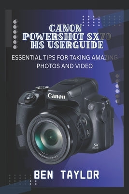Canon Powershot Sx70 HS User Guide: Essential Tips for Taking Amazing Photos and Video by Taylor, Ben