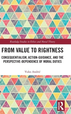 From Value to Rightness: Consequentialism, Action-Guidance, and the Perspective-Dependence of Moral Duties by Andric, Vuko