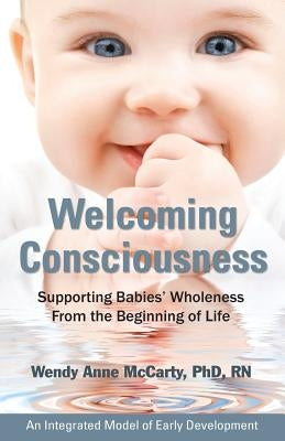 Welcoming Consciousness: Supporting Babies' Wholeness from the Beginning of Life-An Integrated Model of Early Development by McCarty, Wendy Anne