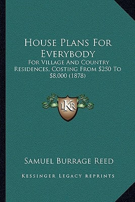 House Plans for Everybody: For Village and Country Residences, Costing from $250 to $8,000 (1878) by Reed, Samuel Burrage